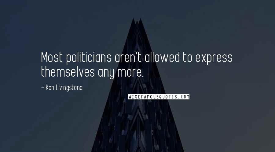 Ken Livingstone Quotes: Most politicians aren't allowed to express themselves any more.