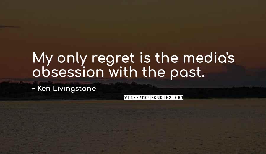 Ken Livingstone Quotes: My only regret is the media's obsession with the past.
