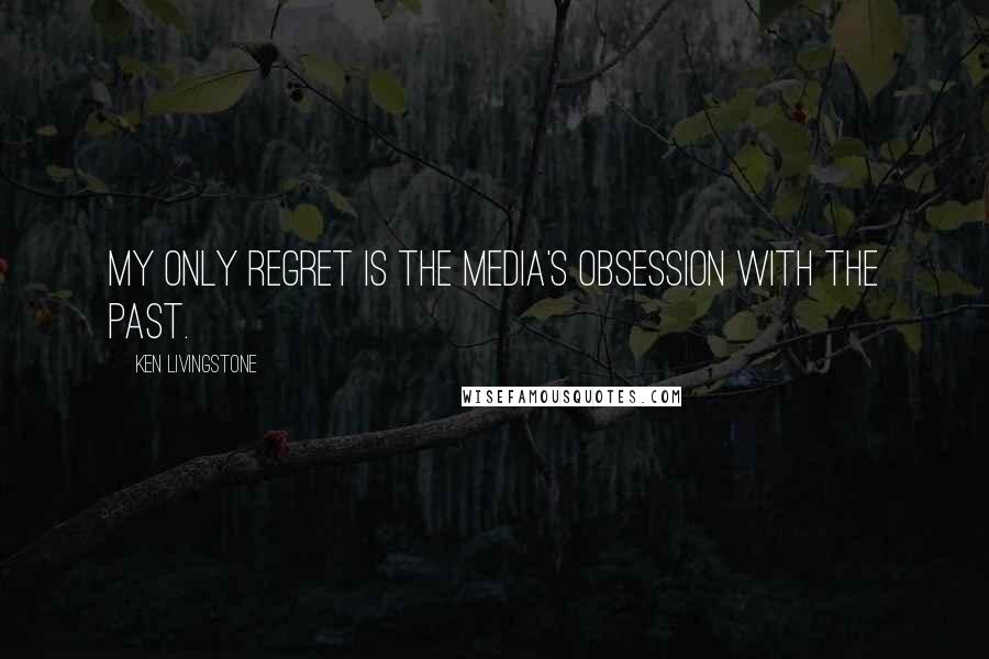 Ken Livingstone Quotes: My only regret is the media's obsession with the past.