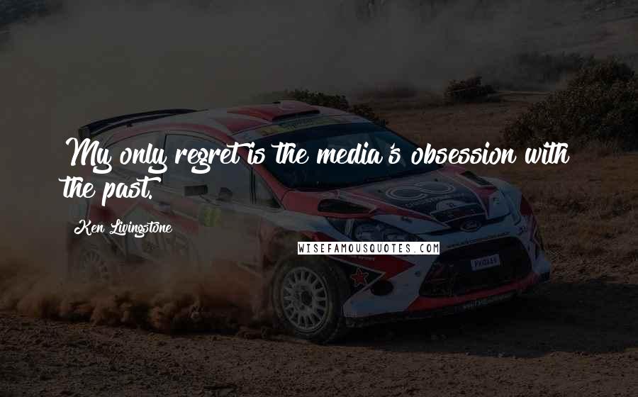Ken Livingstone Quotes: My only regret is the media's obsession with the past.