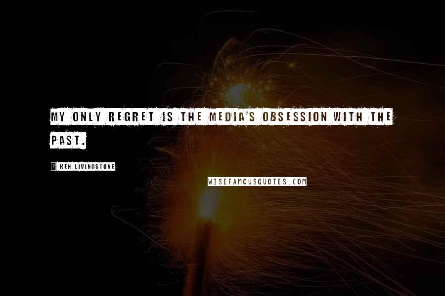 Ken Livingstone Quotes: My only regret is the media's obsession with the past.