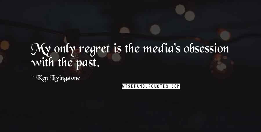 Ken Livingstone Quotes: My only regret is the media's obsession with the past.