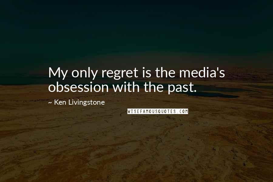 Ken Livingstone Quotes: My only regret is the media's obsession with the past.