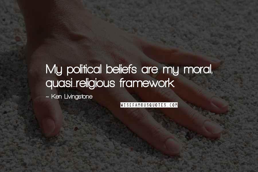 Ken Livingstone Quotes: My political beliefs are my moral, quasi-religious framework.