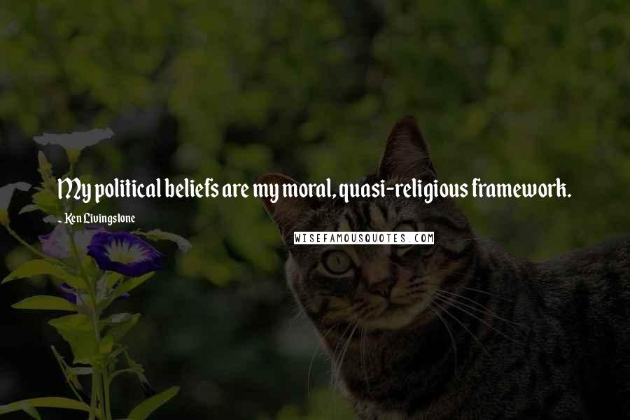Ken Livingstone Quotes: My political beliefs are my moral, quasi-religious framework.