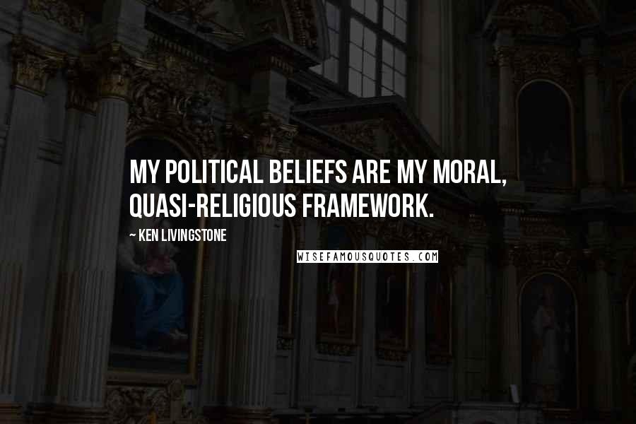 Ken Livingstone Quotes: My political beliefs are my moral, quasi-religious framework.