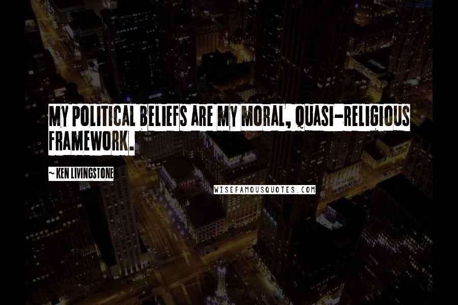 Ken Livingstone Quotes: My political beliefs are my moral, quasi-religious framework.