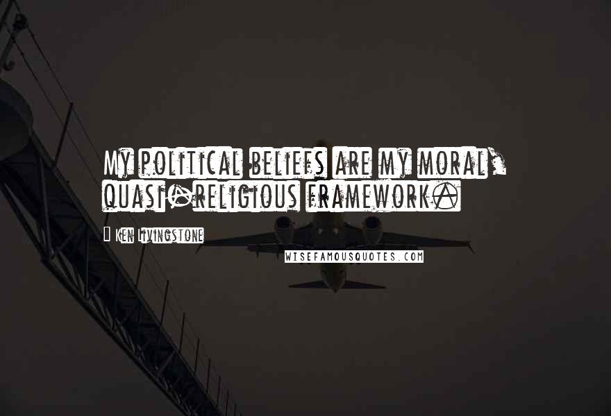 Ken Livingstone Quotes: My political beliefs are my moral, quasi-religious framework.