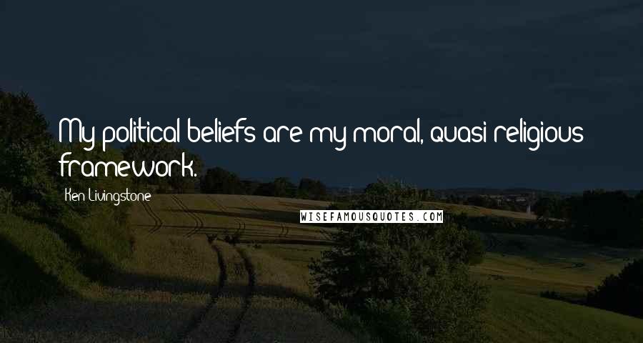 Ken Livingstone Quotes: My political beliefs are my moral, quasi-religious framework.
