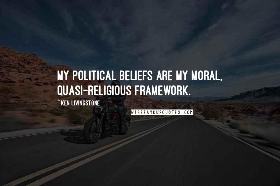 Ken Livingstone Quotes: My political beliefs are my moral, quasi-religious framework.