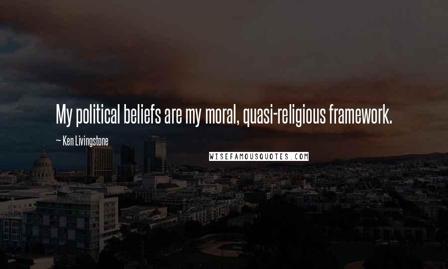 Ken Livingstone Quotes: My political beliefs are my moral, quasi-religious framework.