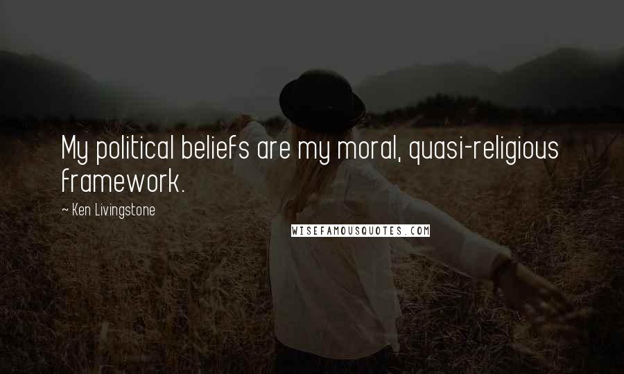 Ken Livingstone Quotes: My political beliefs are my moral, quasi-religious framework.