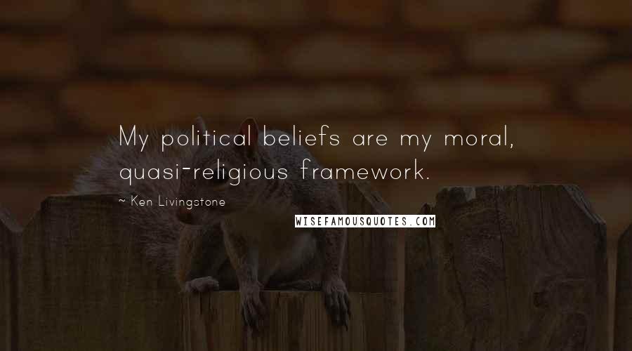 Ken Livingstone Quotes: My political beliefs are my moral, quasi-religious framework.