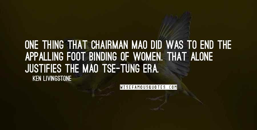 Ken Livingstone Quotes: One thing that Chairman Mao did was to end the appalling foot binding of women. That alone justifies the Mao Tse-tung era.