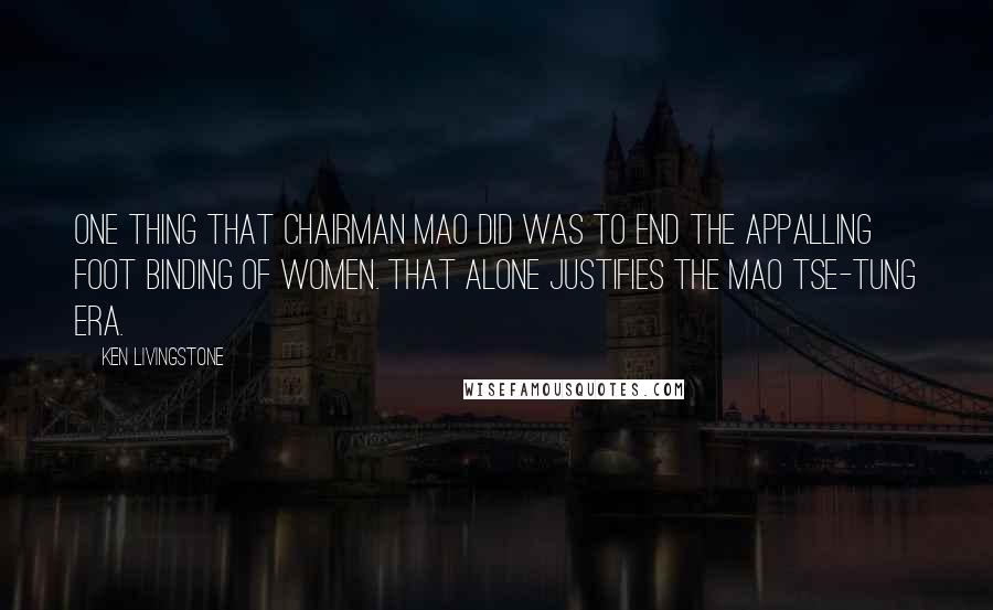 Ken Livingstone Quotes: One thing that Chairman Mao did was to end the appalling foot binding of women. That alone justifies the Mao Tse-tung era.