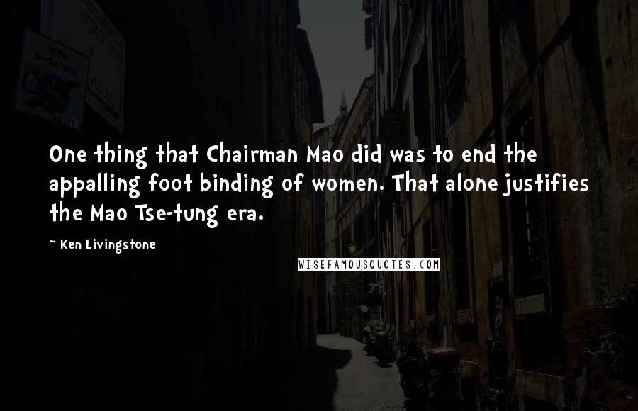 Ken Livingstone Quotes: One thing that Chairman Mao did was to end the appalling foot binding of women. That alone justifies the Mao Tse-tung era.