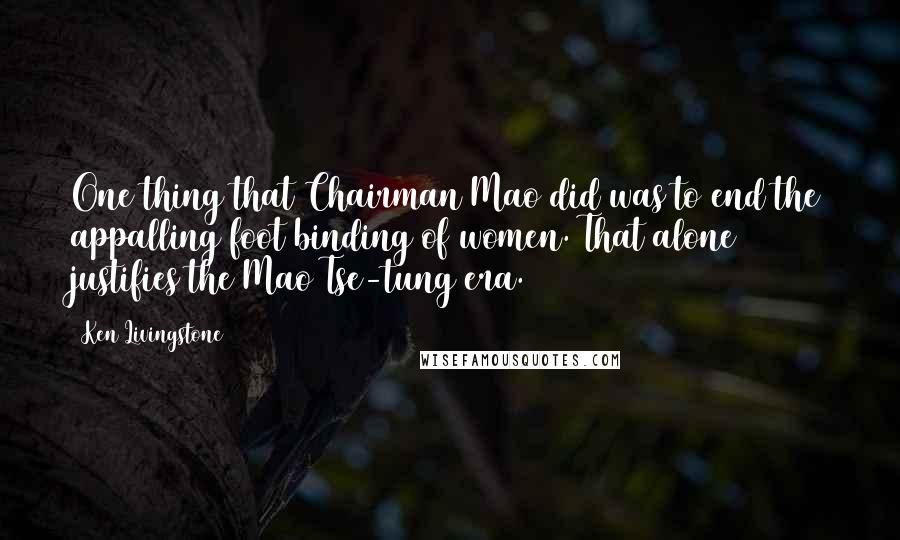 Ken Livingstone Quotes: One thing that Chairman Mao did was to end the appalling foot binding of women. That alone justifies the Mao Tse-tung era.