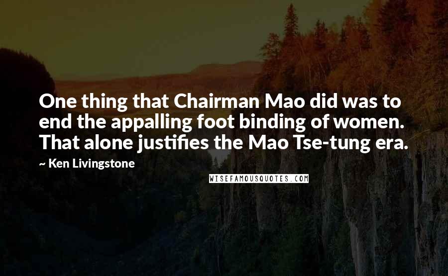 Ken Livingstone Quotes: One thing that Chairman Mao did was to end the appalling foot binding of women. That alone justifies the Mao Tse-tung era.