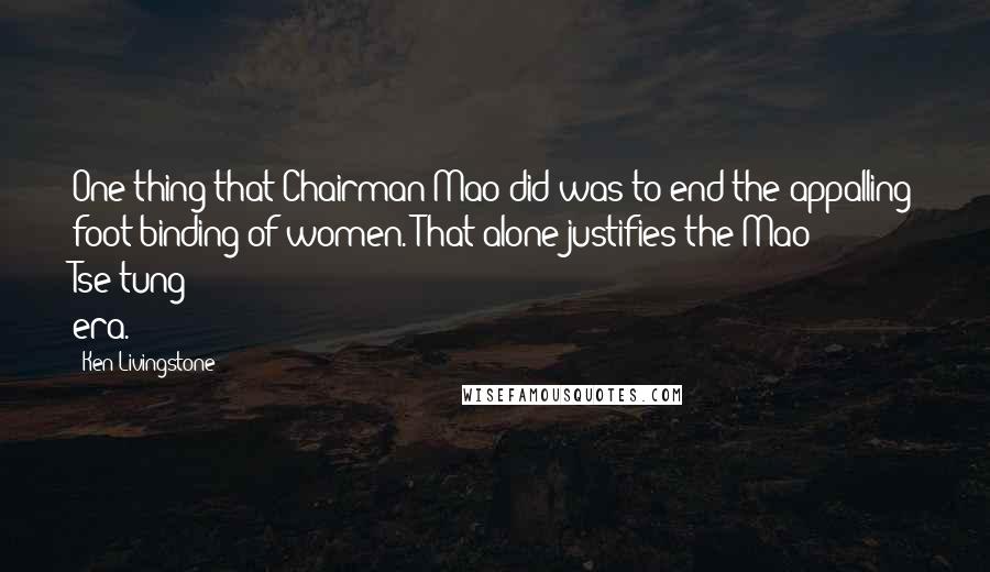 Ken Livingstone Quotes: One thing that Chairman Mao did was to end the appalling foot binding of women. That alone justifies the Mao Tse-tung era.