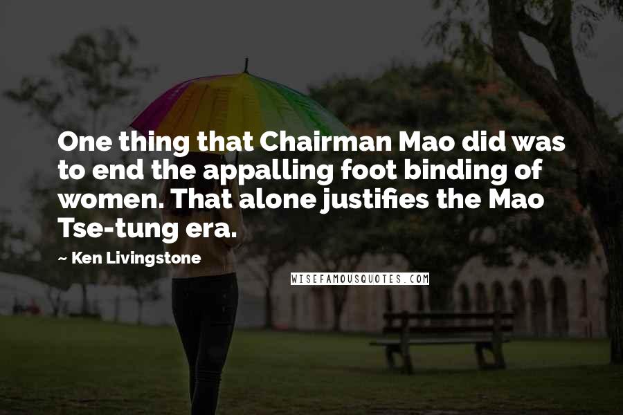 Ken Livingstone Quotes: One thing that Chairman Mao did was to end the appalling foot binding of women. That alone justifies the Mao Tse-tung era.