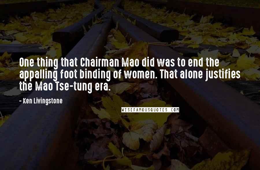 Ken Livingstone Quotes: One thing that Chairman Mao did was to end the appalling foot binding of women. That alone justifies the Mao Tse-tung era.