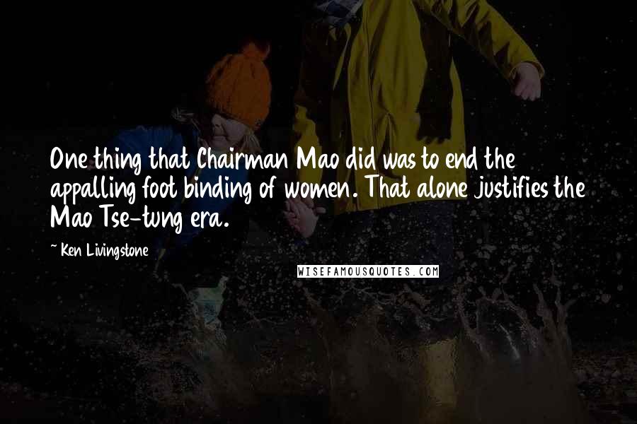 Ken Livingstone Quotes: One thing that Chairman Mao did was to end the appalling foot binding of women. That alone justifies the Mao Tse-tung era.