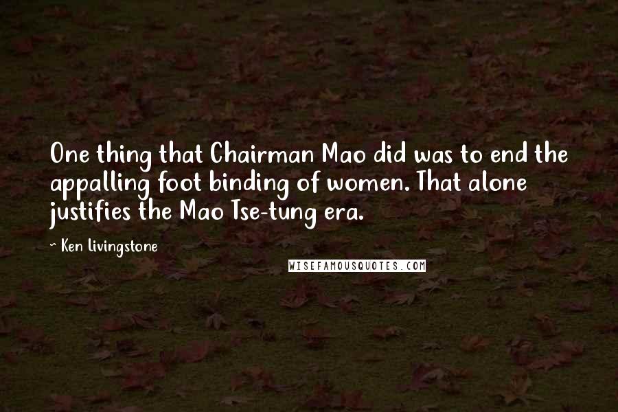 Ken Livingstone Quotes: One thing that Chairman Mao did was to end the appalling foot binding of women. That alone justifies the Mao Tse-tung era.