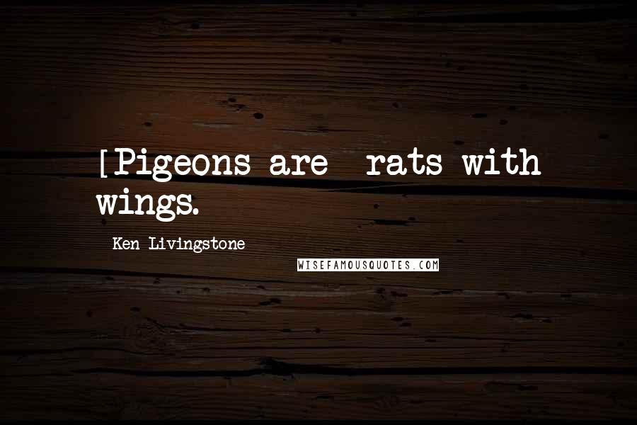 Ken Livingstone Quotes: [Pigeons are] rats with wings.