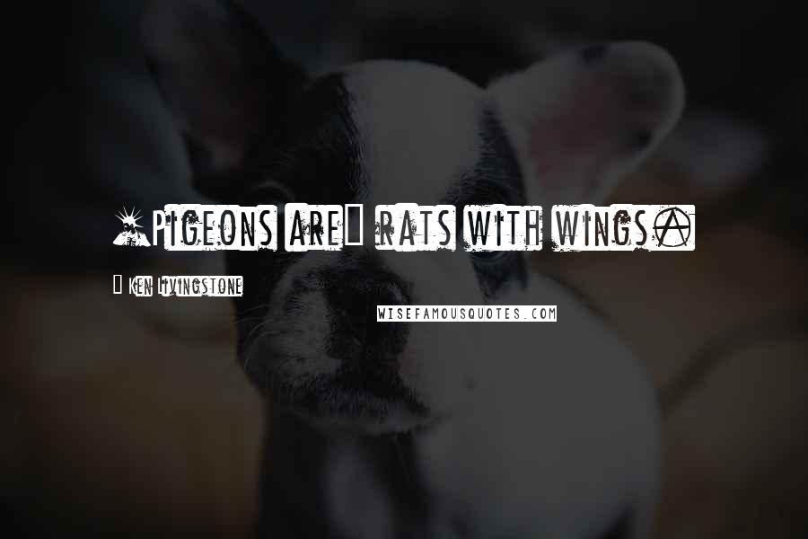 Ken Livingstone Quotes: [Pigeons are] rats with wings.