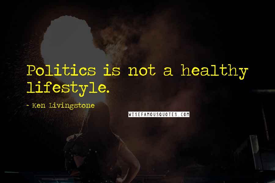 Ken Livingstone Quotes: Politics is not a healthy lifestyle.