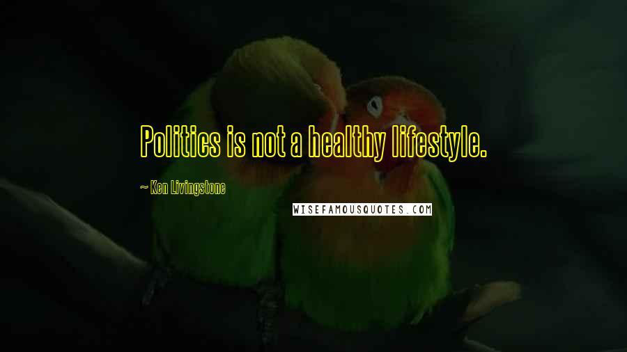 Ken Livingstone Quotes: Politics is not a healthy lifestyle.