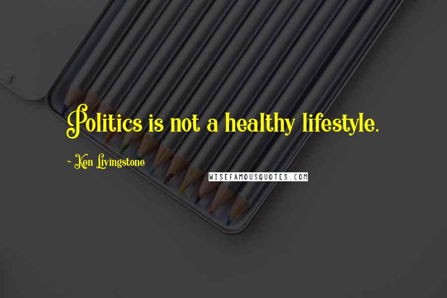 Ken Livingstone Quotes: Politics is not a healthy lifestyle.