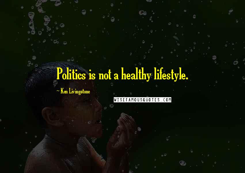 Ken Livingstone Quotes: Politics is not a healthy lifestyle.