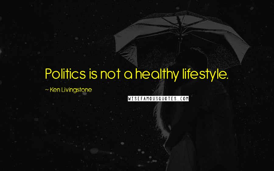 Ken Livingstone Quotes: Politics is not a healthy lifestyle.