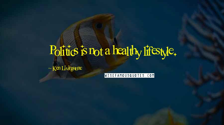 Ken Livingstone Quotes: Politics is not a healthy lifestyle.