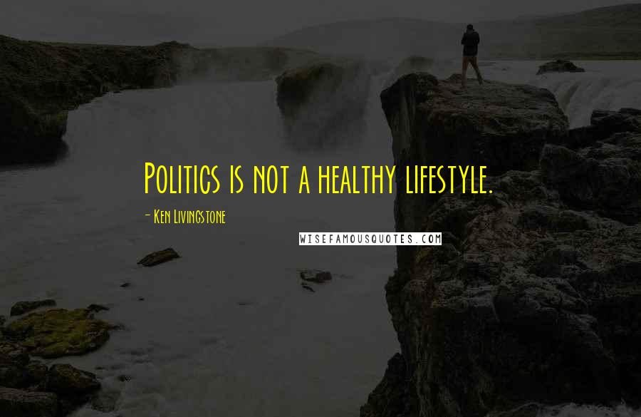 Ken Livingstone Quotes: Politics is not a healthy lifestyle.
