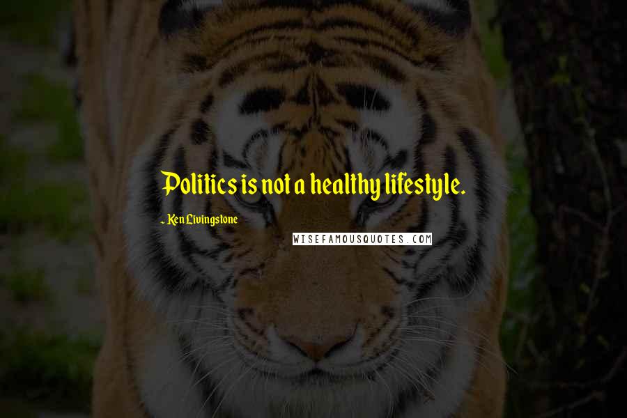 Ken Livingstone Quotes: Politics is not a healthy lifestyle.