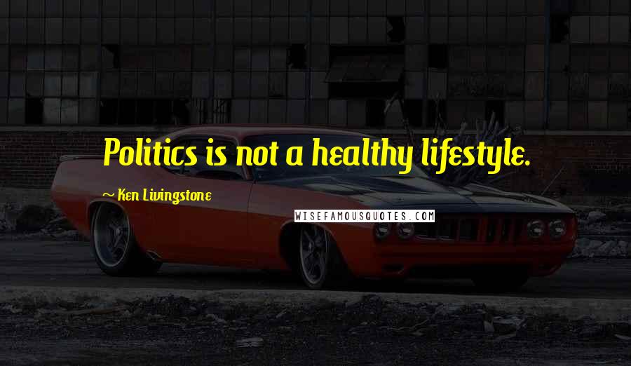 Ken Livingstone Quotes: Politics is not a healthy lifestyle.