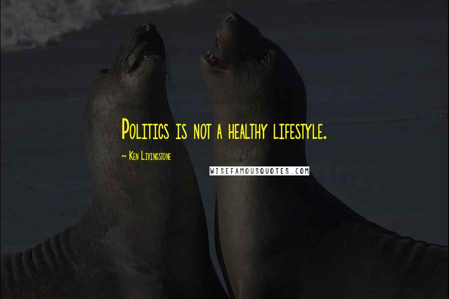 Ken Livingstone Quotes: Politics is not a healthy lifestyle.