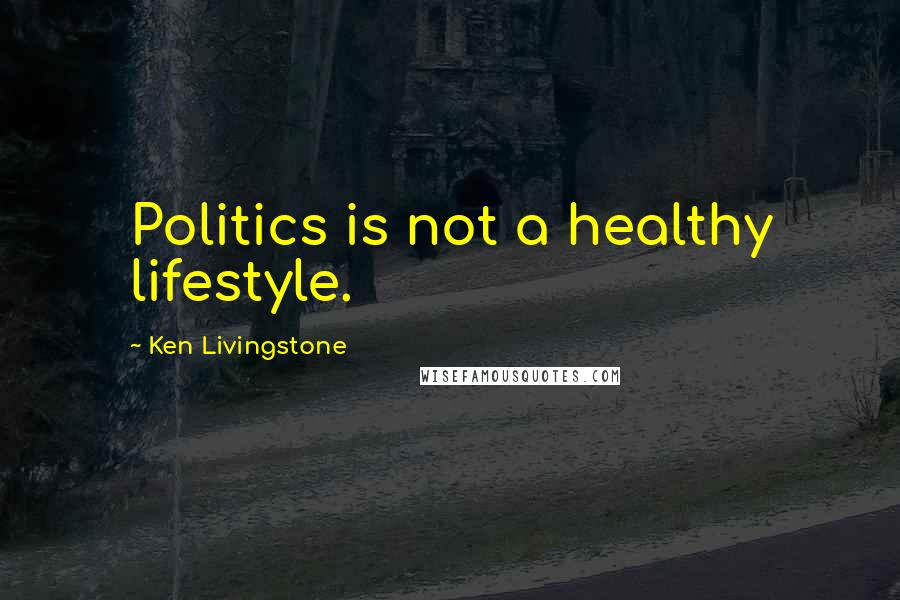 Ken Livingstone Quotes: Politics is not a healthy lifestyle.