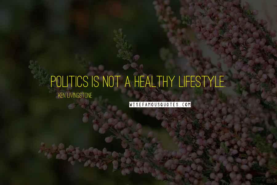 Ken Livingstone Quotes: Politics is not a healthy lifestyle.