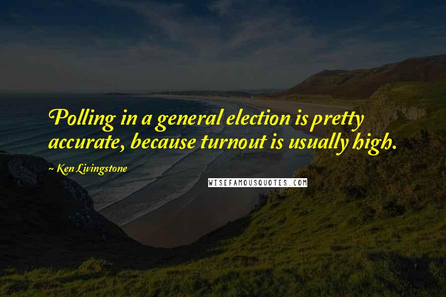 Ken Livingstone Quotes: Polling in a general election is pretty accurate, because turnout is usually high.