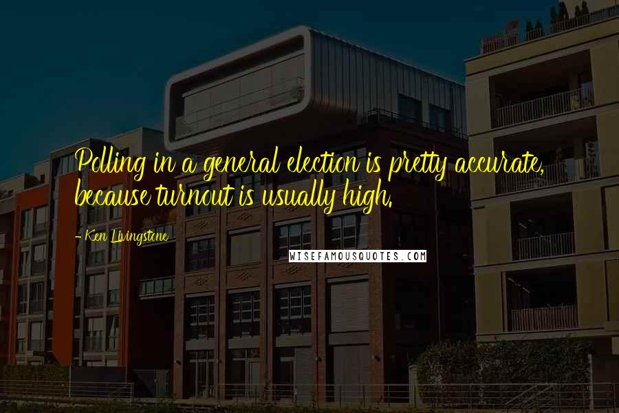 Ken Livingstone Quotes: Polling in a general election is pretty accurate, because turnout is usually high.