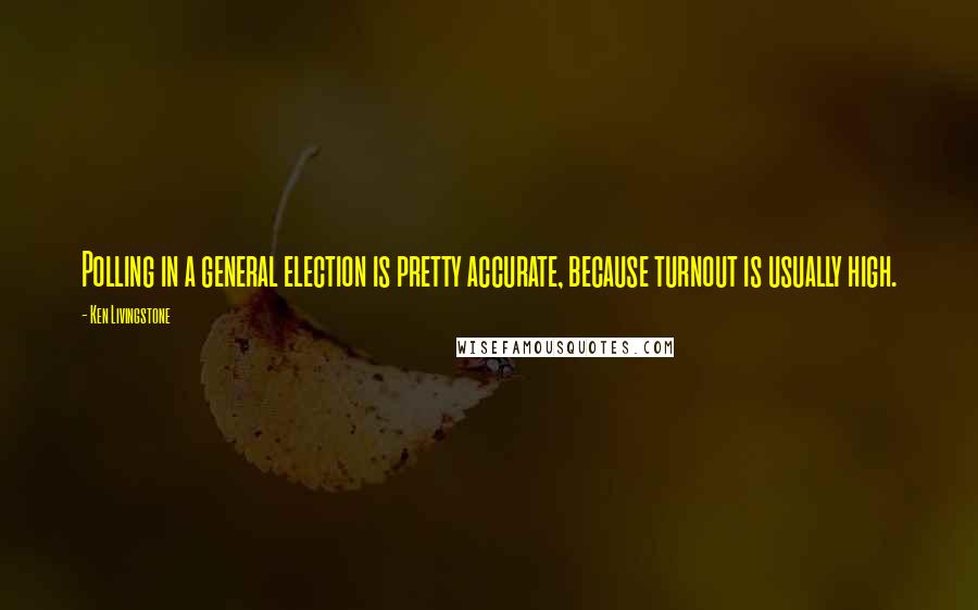 Ken Livingstone Quotes: Polling in a general election is pretty accurate, because turnout is usually high.