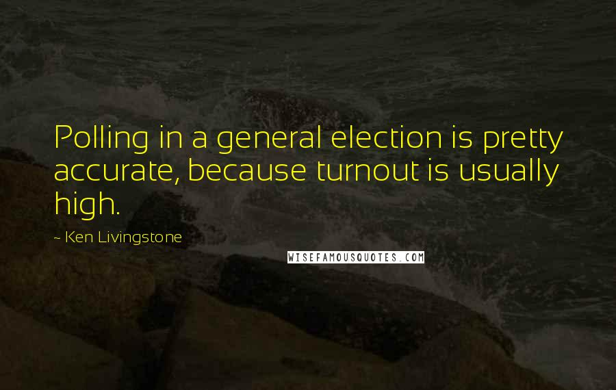 Ken Livingstone Quotes: Polling in a general election is pretty accurate, because turnout is usually high.