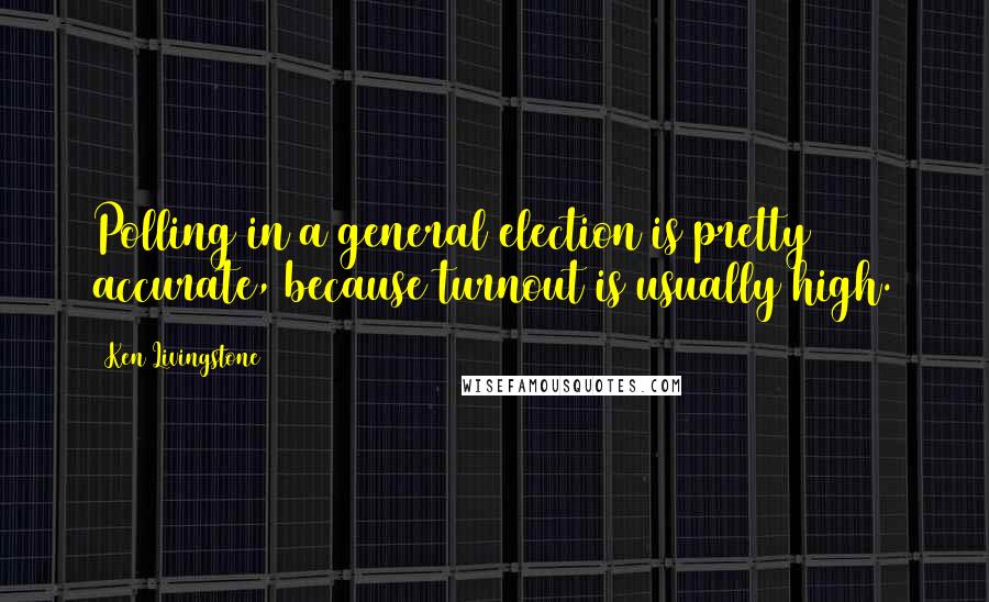 Ken Livingstone Quotes: Polling in a general election is pretty accurate, because turnout is usually high.