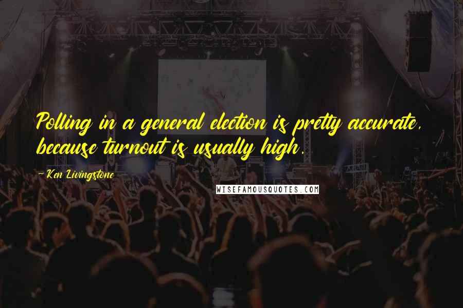 Ken Livingstone Quotes: Polling in a general election is pretty accurate, because turnout is usually high.