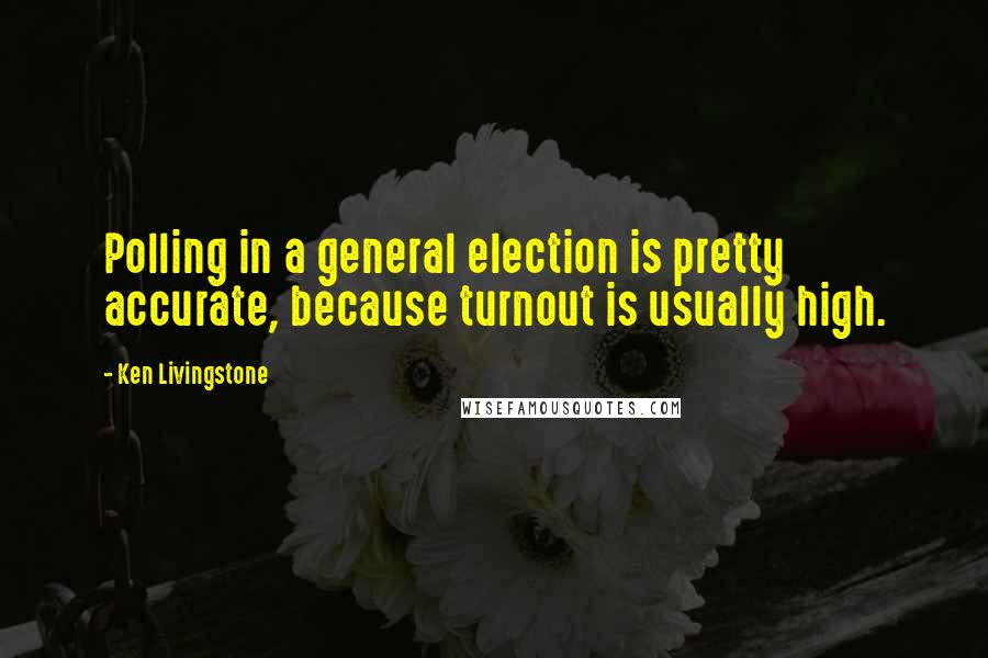 Ken Livingstone Quotes: Polling in a general election is pretty accurate, because turnout is usually high.