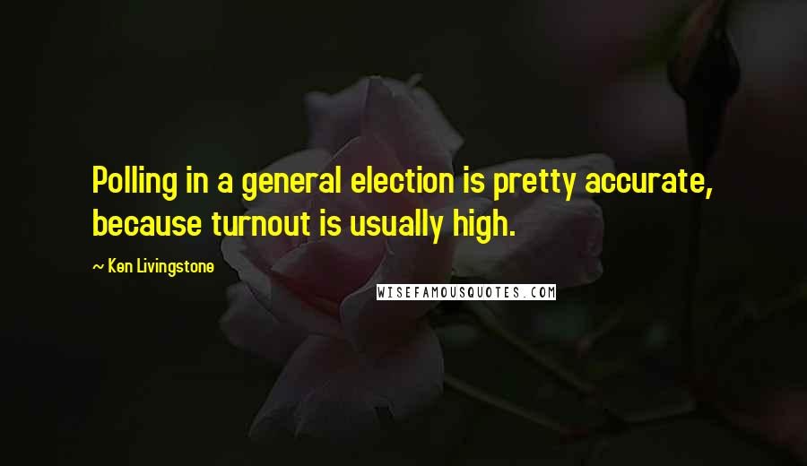 Ken Livingstone Quotes: Polling in a general election is pretty accurate, because turnout is usually high.
