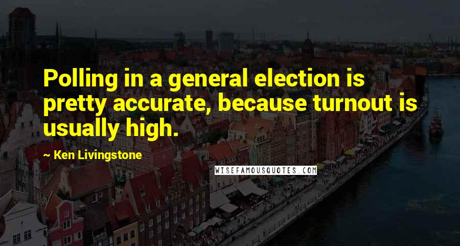 Ken Livingstone Quotes: Polling in a general election is pretty accurate, because turnout is usually high.